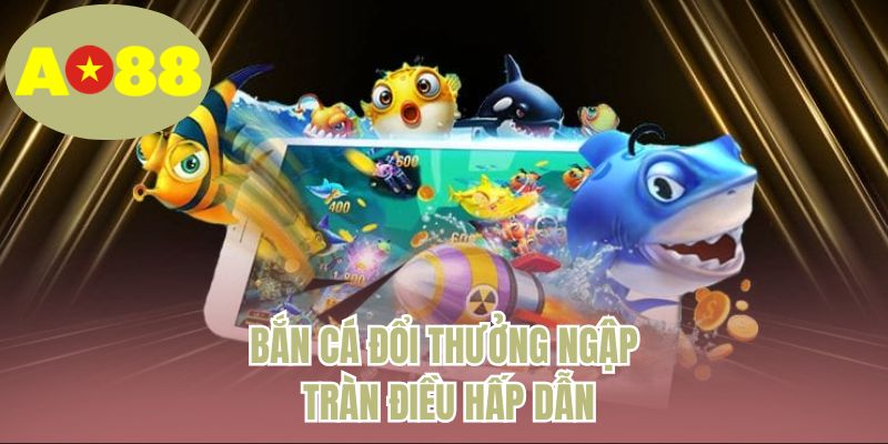 Bắn cá đổi thưởng ngập tràn điều hấp dẫn