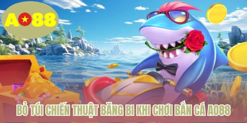 Bỏ túi chiến thuật băng bi khi chơi bắn cá AO88