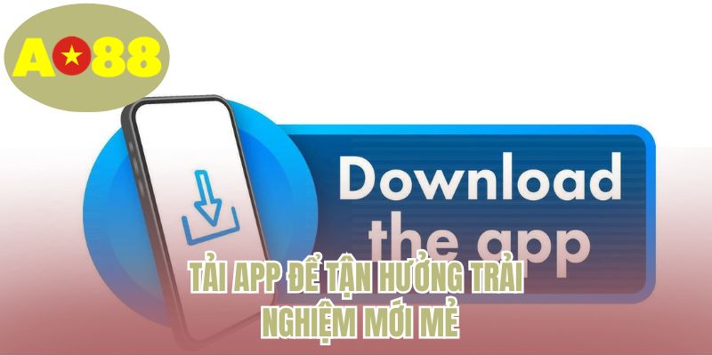 Tải app để tận hưởng trải nghiệm mới mẻ