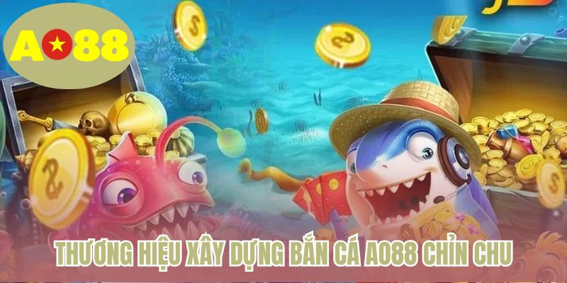 Thương hiệu xây dựng bắn cá AO88 chỉn chu